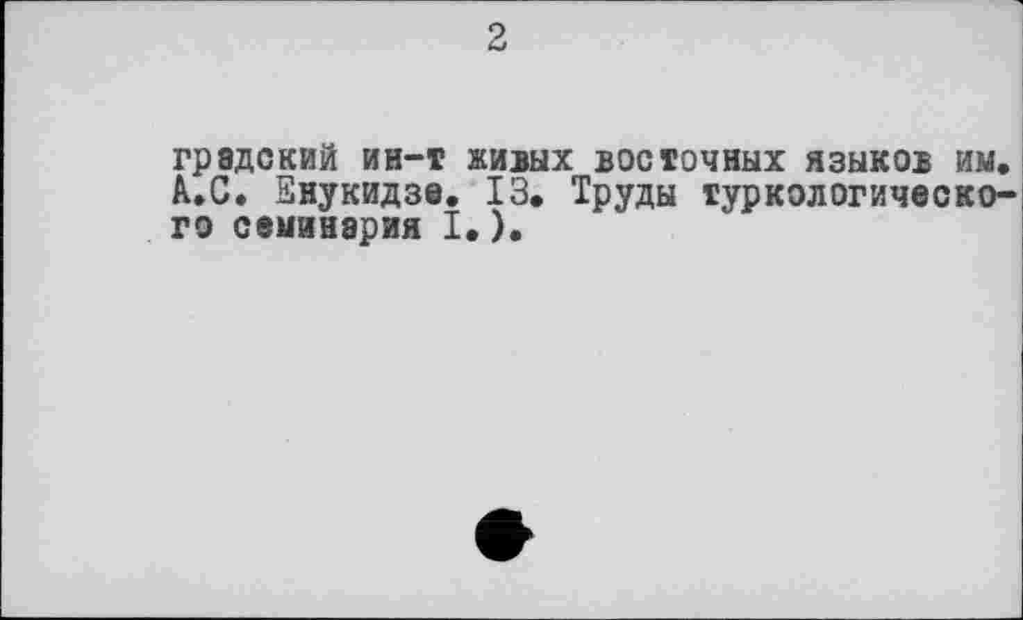 ﻿2
градский ин-т живых восточных языков им, А.С. Знукидзе. 13. Труды туркологического семинария I.).